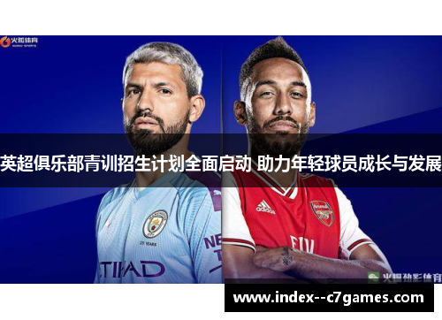 英超俱乐部青训招生计划全面启动 助力年轻球员成长与发展 英超俱乐部青训招生计划全面启动 助力年轻球员成长与发展