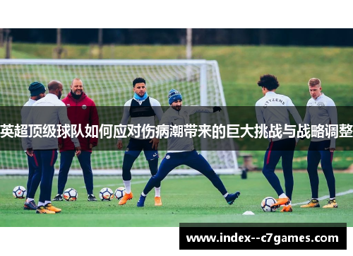 英超顶级球队如何应对伤病潮带来的巨大挑战与战略调整 英超顶级球队如何应对伤病潮带来的巨大挑战与战略调整