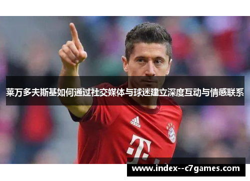 莱万多夫斯基如何通过社交媒体与球迷建立深度互动与情感联系