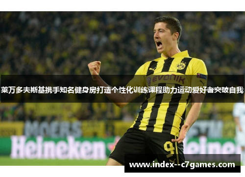 莱万多夫斯基携手知名健身房打造个性化训练课程助力运动爱好者突破自我