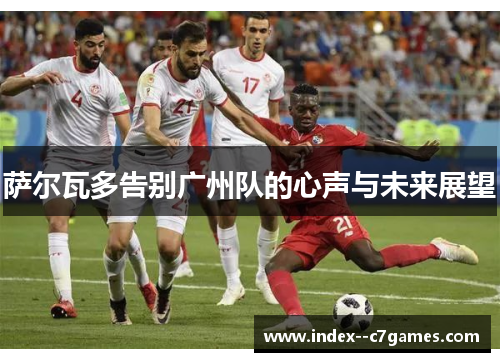 萨尔瓦多告别广州队的心声与未来展望