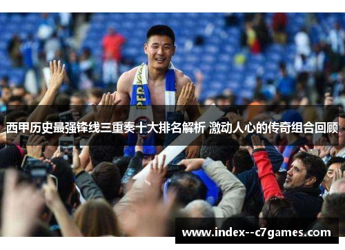 西甲历史最强锋线三重奏十大排名解析 激动人心的传奇组合回顾 西甲历史最强锋线三重奏十大排名解析 激动人心的传奇组合回顾