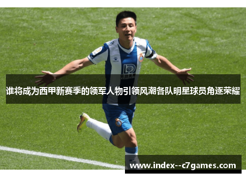 谁将成为西甲新赛季的领军人物引领风潮各队明星球员角逐荣耀 谁将成为西甲新赛季的领军人物引领风潮各队明星球员角逐荣耀