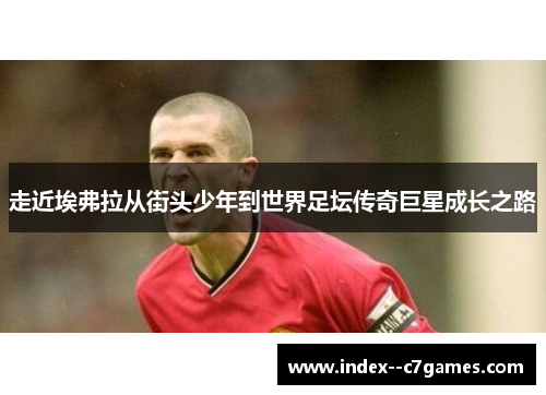 走近埃弗拉从街头少年到世界足坛传奇巨星成长之路