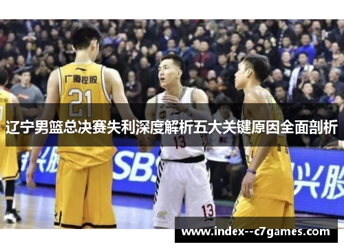 辽宁男篮总决赛失利深度解析五大关键原因全面剖析 辽宁男篮总决赛失利深度解析五大关键原因全面剖析
