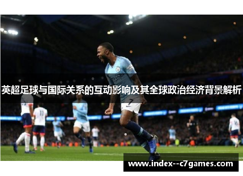 英超足球与国际关系的互动影响及其全球政治经济背景解析 英超足球与国际关系的互动影响及其全球政治经济背景解析