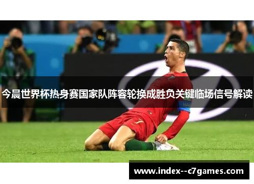 今晨世界杯热身赛国家队阵容轮换成胜负关键临场信号解读 今晨世界杯热身赛国家队阵容轮换成胜负关键临场信号解读