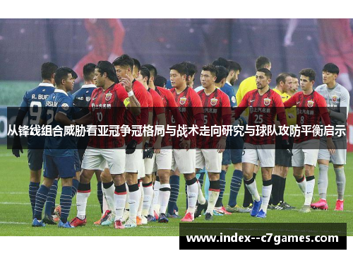 从锋线组合威胁看亚冠争冠格局与战术走向研究与球队攻防平衡启示 从锋线组合威胁看亚冠争冠格局与战术走向研究与球队攻防平衡启示