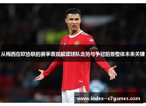 从梅西在欧协联的赛季表现解读球队走势与争冠前景整体未来关键