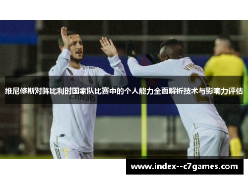 维尼修斯对阵比利时国家队比赛中的个人能力全面解析技术与影响力评估