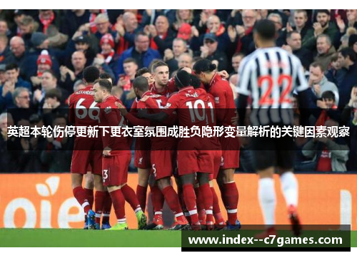 英超本轮伤停更新下更衣室氛围成胜负隐形变量解析的关键因素观察