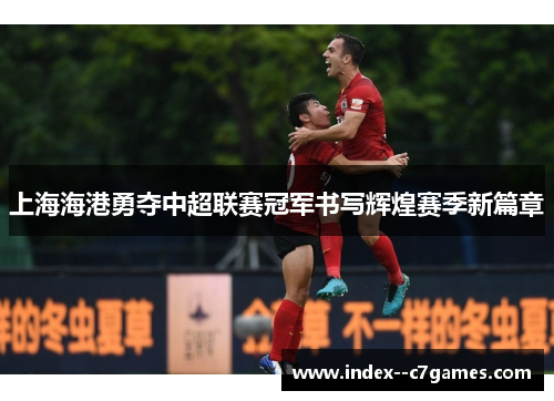 上海海港勇夺中超联赛冠军书写辉煌赛季新篇章