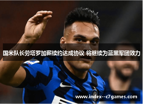 国米队长劳塔罗加薪续约达成协议 将继续为蓝黑军团效力