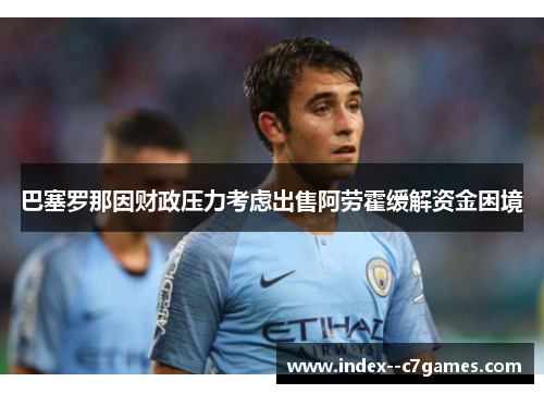巴塞罗那因财政压力考虑出售阿劳霍缓解资金困境 巴塞罗那因财政压力考虑出售阿劳霍缓解资金困境