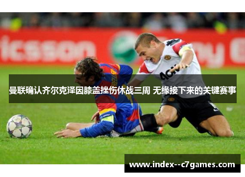 曼联确认齐尔克泽因膝盖挫伤休战三周 无缘接下来的关键赛事 曼联确认齐尔克泽因膝盖挫伤休战三周 无缘接下来的关键赛事