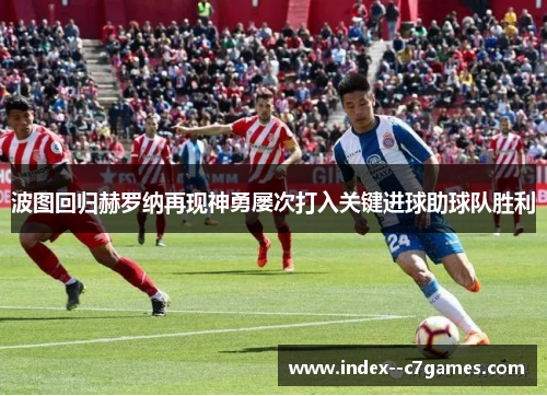 波图回归赫罗纳再现神勇屡次打入关键进球助球队胜利