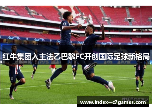 红牛集团入主法乙巴黎FC开创国际足球新格局