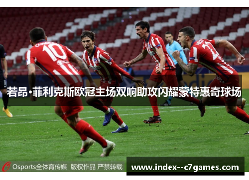 若昂·菲利克斯欧冠主场双响助攻闪耀蒙特惠奇球场