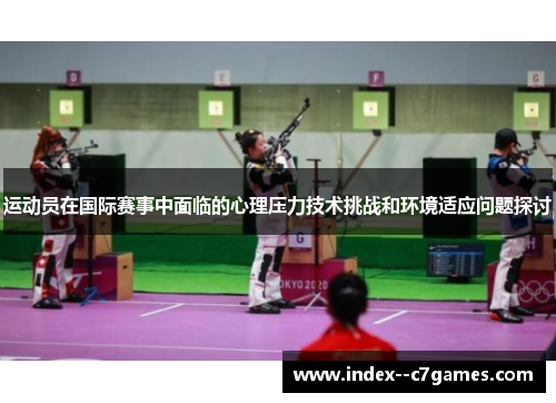 运动员在国际赛事中面临的心理压力技术挑战和环境适应问题探讨