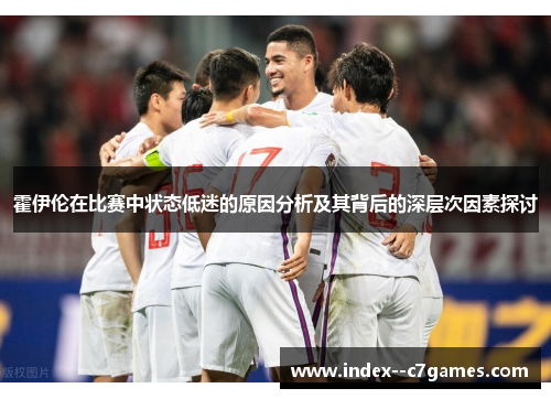 霍伊伦在比赛中状态低迷的原因分析及其背后的深层次因素探讨