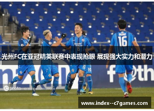 光州FC在亚冠精英联赛中表现抢眼 展现强大实力和潜力