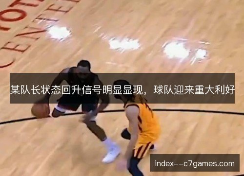 某队长状态回升信号明显显现，球队迎来重大利好